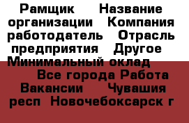 Рамщик 3 › Название организации ­ Компания-работодатель › Отрасль предприятия ­ Другое › Минимальный оклад ­ 15 000 - Все города Работа » Вакансии   . Чувашия респ.,Новочебоксарск г.